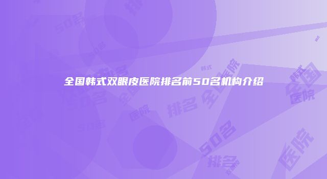 全国韩式双眼皮医院排名前50名机构介绍