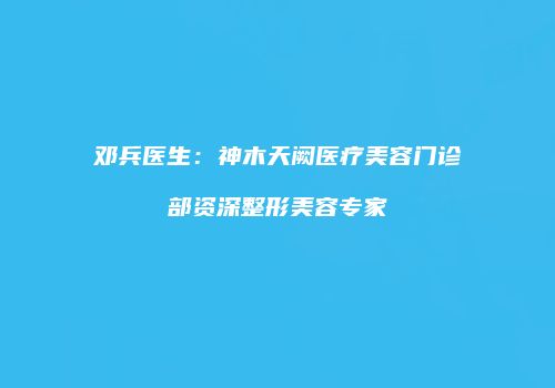 邓兵医生：神木天阙医疗美容门诊部资深整形美容专家