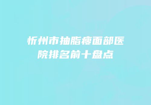 忻州市抽脂瘦面部医院排名前十盘点