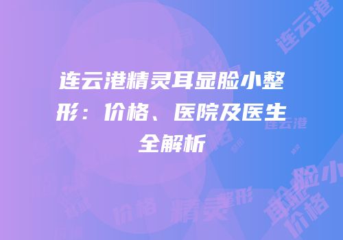 连云港精灵耳显脸小整形：价格、医院及医生全解析