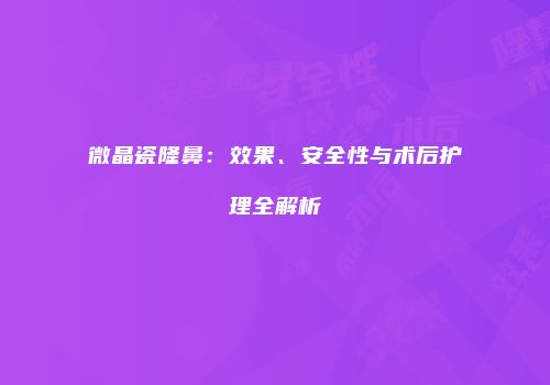 微晶瓷隆鼻：效果、安全性与术后护理全解析