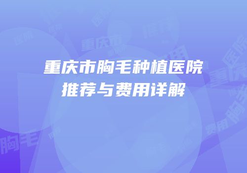 重庆市胸毛种植医院推荐与费用详解