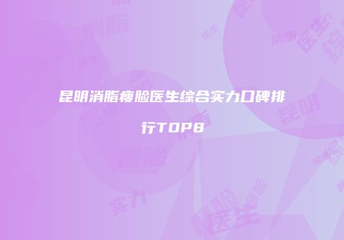 昆明消脂瘦脸医生综合实力口碑排行TOP8