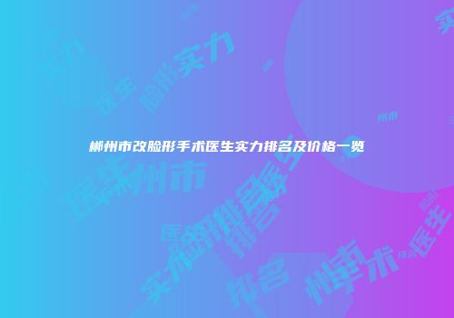 郴州市改脸形手术医生实力排名及价格一览