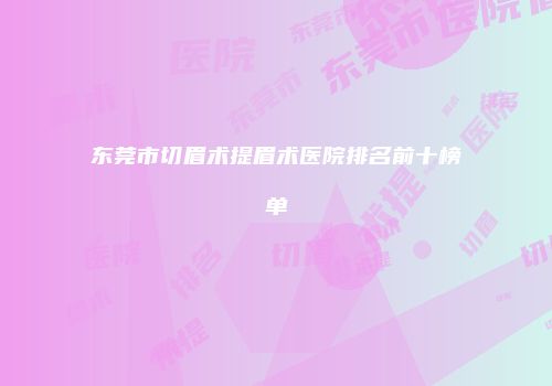 东莞市切眉术提眉术医院排名前十榜单
