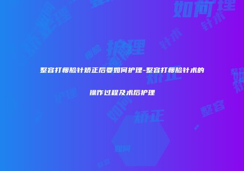 整容打瘦脸针矫正后要如何护理-整容打瘦脸针术的操作过程及术后护理
