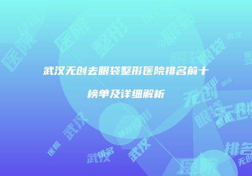 武汉无创去眼袋整形医院排名前十榜单及详细解析