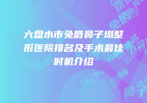 六盘水市兔唇鼻子塌整形医院排名及手术最佳时机介绍