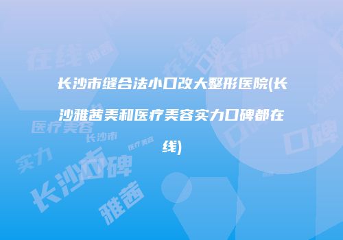 长沙市缝合法小口改大整形医院(长沙雅茜美和医疗美容实力口碑都在线)