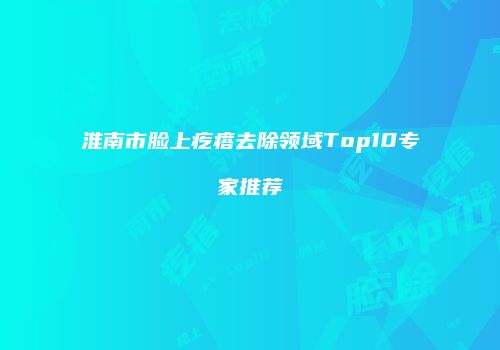 淮南市脸上疙瘩去除领域Top10专家推荐