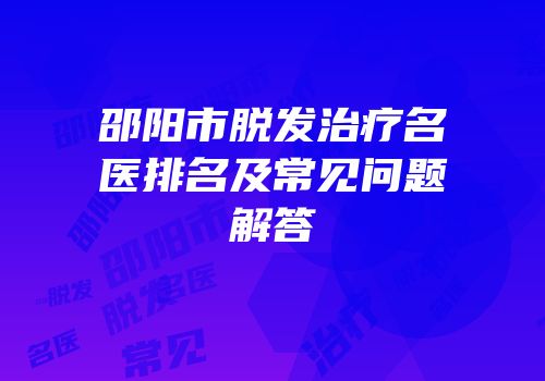 邵阳市脱发治疗名医排名及常见问题解答