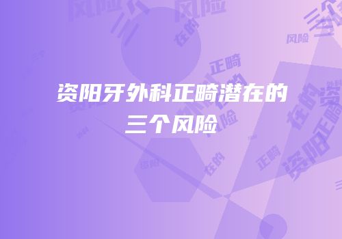 资阳牙外科正畸潜在的三个风险