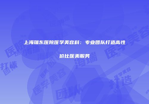 上海瑞东医院医学美容科：专业团队打造高性价比医美服务