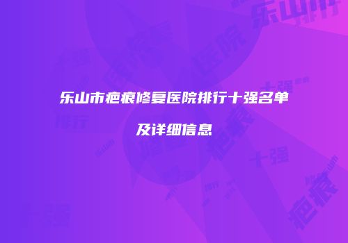 乐山市疤痕修复医院排行十强名单及详细信息
