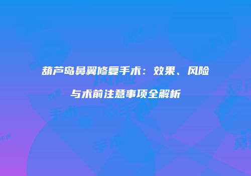 葫芦岛鼻翼修复手术：效果、风险与术前注意事项全解析