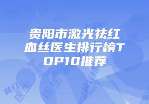 贵阳市激光祛红血丝医生排行榜TOP10推荐