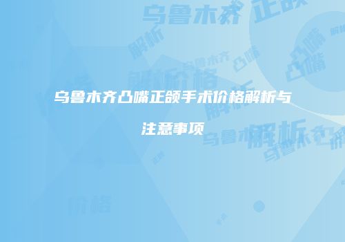 乌鲁木齐凸嘴正颌手术价格解析与注意事项