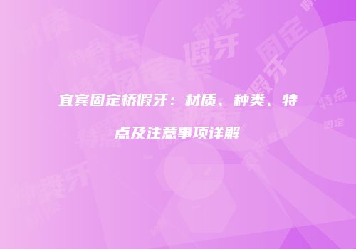 宜宾固定桥假牙：材质、种类、特点及注意事项详解