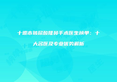十堰市玻尿酸隆鼻手术医生榜单：十大名医及专业优势解析