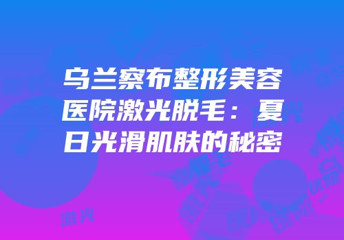 乌兰察布整形美容医院激光脱毛：夏日光滑肌肤的秘密