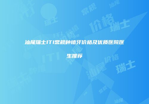 汕尾瑞士ITI常规种植牙价格及优质医院医生推荐