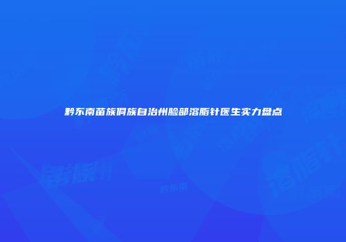 黔东南苗族侗族自治州脸部溶脂针医生实力盘点