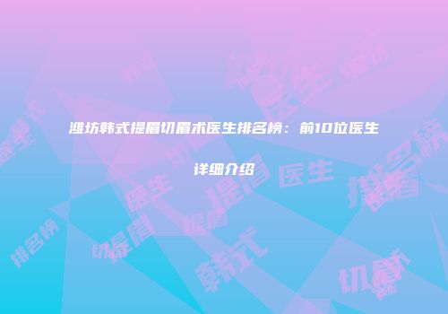 潍坊韩式提眉切眉术医生排名榜：前10位医生详细介绍