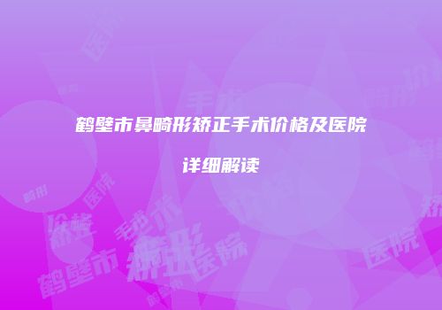 鹤壁市鼻畸形矫正手术价格及医院详细解读