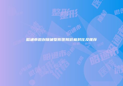 昭通市微创除皱整形医院价格对比及推荐
