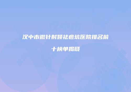 汉中市微针射频祛痘坑医院排名前十榜单揭晓