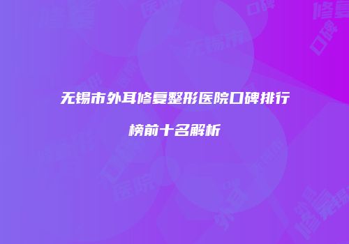 无锡市外耳修复整形医院口碑排行榜前十名解析