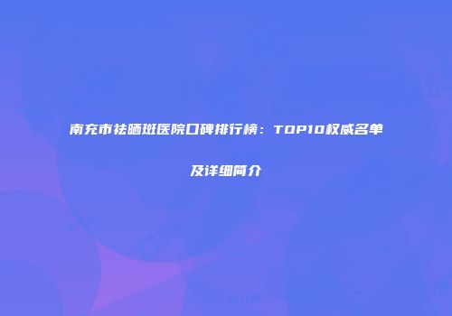 南充市祛晒斑医院口碑排行榜：TOP10权威名单及详细简介