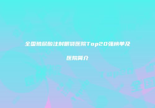 全国玻尿酸注射眼袋医院Top20强榜单及医院简介