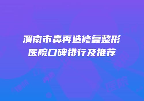 渭南市鼻再造修复整形医院口碑排行及推荐