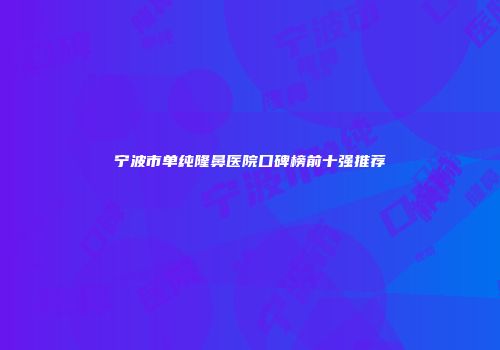 宁波市单纯隆鼻医院口碑榜前十强推荐