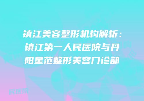 镇江美容整形机构解析：镇江第一人民医院与丹阳星范整形美容门诊部