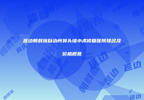 延边朝鲜族自治州鼻头缩小术修复医院排名及价格概览