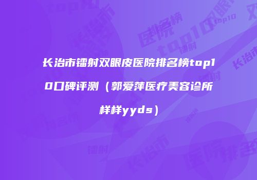 长治市镭射双眼皮医院排名榜top10口碑评测（郭爱萍医疗美容诊所样样yyds）