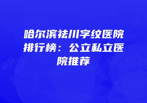 哈尔滨祛川字纹医院排行榜：公立私立医院推荐