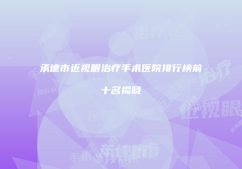 承德市近视眼治疗手术医院排行榜前十名揭晓