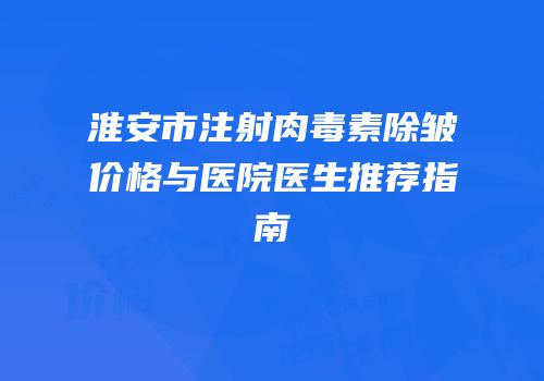 淮安市注射肉毒素除皱价格与医院医生推荐指南