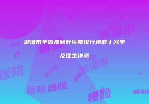 湘潭市半岛瘦脸针医院排行榜前十名单及医生详解