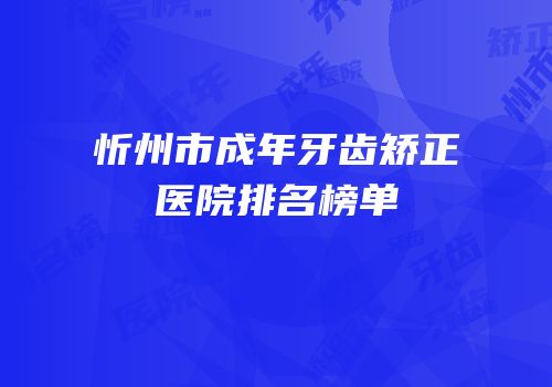 忻州市成年牙齿矫正医院排名榜单