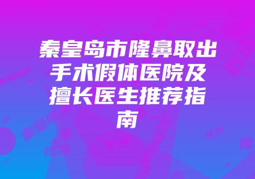 秦皇岛市隆鼻取出手术假体医院及擅长医生推荐指南