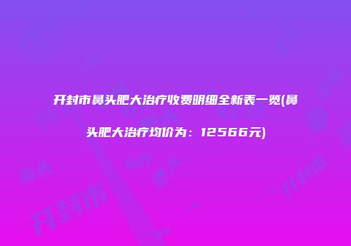 开封市鼻头肥大治疗收费明细全新表一览(鼻头肥大治疗均价为：12566元)