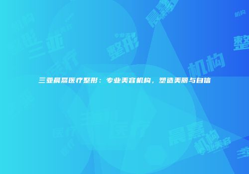 三亚晨熹医疗整形：专业美容机构，塑造美丽与自信