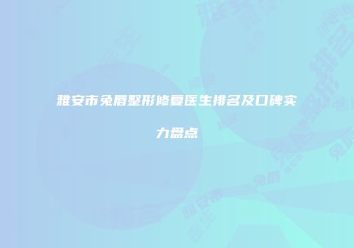 雅安市兔唇整形修复医生排名及口碑实力盘点