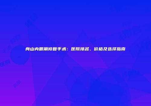 舟山内眼角修复手术：医院排名、价格及选择指南