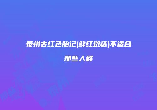 泰州去红色胎记(鲜红斑痣)不适合那些人群