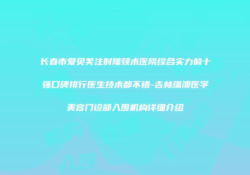 长春市爱贝芙注射隆颏术医院综合实力前十强口碑排行医生技术都不错-吉林瑞澳医学美容门诊部入围机构详细介绍